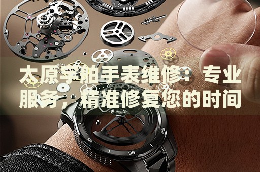 太原宇舶手表維修：專業(yè)服務，精準修復您的時間伙伴