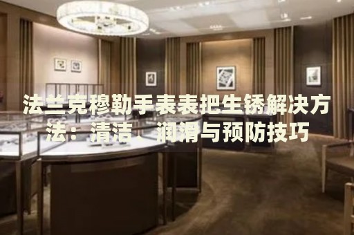 法蘭克穆勒手表表把生銹解決方法：清潔、潤滑與預(yù)防技巧