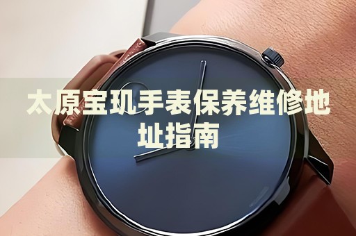 太原寶璣手表保養(yǎng)維修地址指南