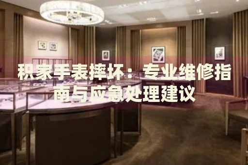 積家手表摔壞：專業(yè)維修指南與應急處理建議