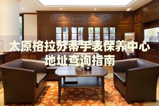 太原格拉蘇蒂手表保養(yǎng)中心地址查詢指南