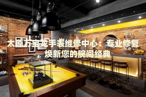 太原萬寶龍手表維修中心：專業(yè)修復(fù)，煥新您的腕間經(jīng)典