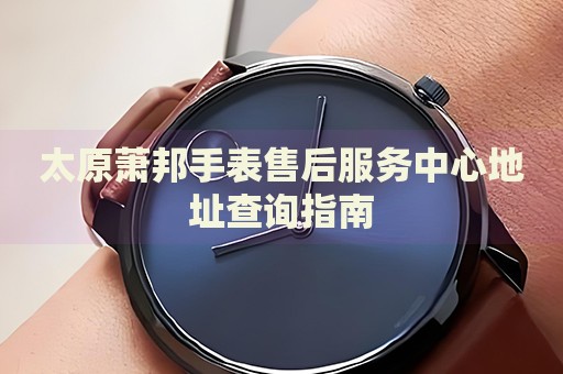太原蕭邦手表售后服務(wù)中心地址查詢指南