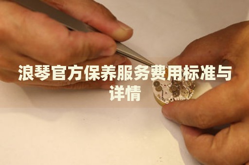 浪琴官方保養(yǎng)服務(wù)費(fèi)用標(biāo)準(zhǔn)與詳情