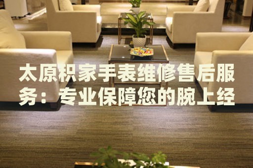 太原積家手表維修售后服務(wù)：專業(yè)保障您的腕上經(jīng)典