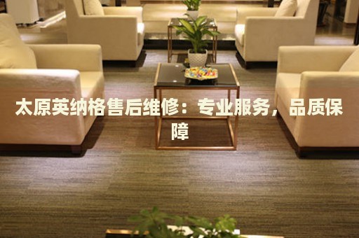太原英納格售后維修：專業(yè)服務(wù)，品質(zhì)保障
