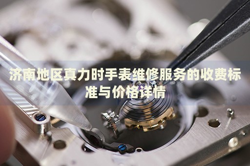 濟(jì)南地區(qū)真力時(shí)手表維修服務(wù)的收費(fèi)標(biāo)準(zhǔn)與價(jià)格詳情