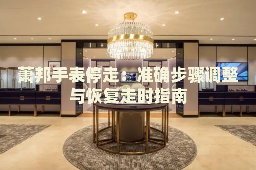 蕭邦手表停走：準(zhǔn)確步驟調(diào)整與恢復(fù)走時指南
