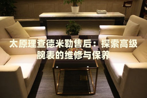 太原理查德米勒售后：探索高級腕表的維修與保養(yǎng)