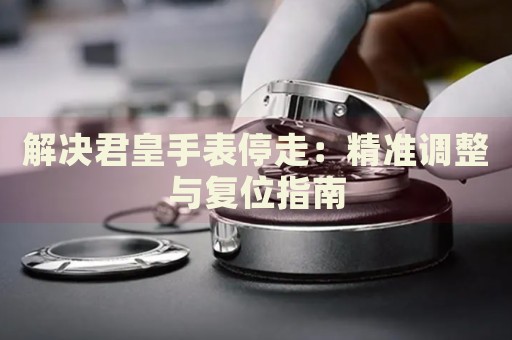 解決君皇手表停走：精準(zhǔn)調(diào)整與復(fù)位指南