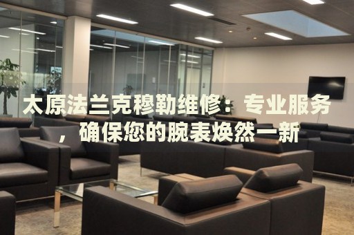 太原法蘭克穆勒維修：專業(yè)服務(wù)，確保您的腕表煥然一新