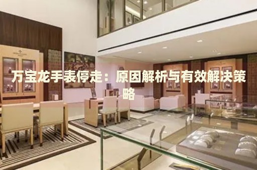 萬寶龍手表停走：原因解析與有效解決策略
