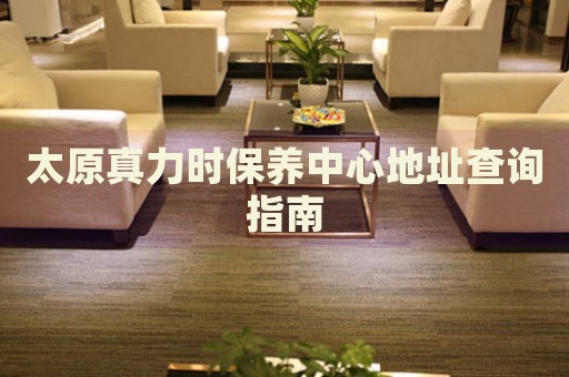太原真力時保養(yǎng)中心地址查詢指南