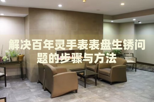 解決百年靈手表表盤生銹問題的步驟與方法
