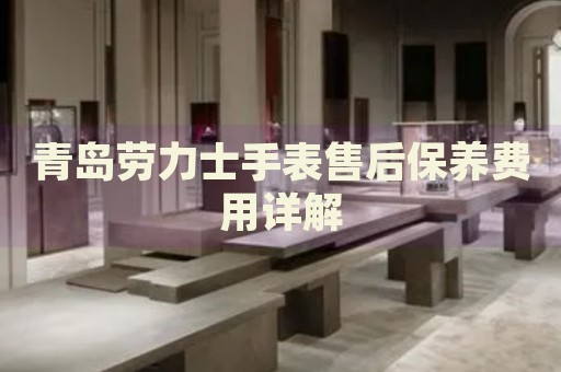 青島勞力士手表售后保養(yǎng)費(fèi)用詳解