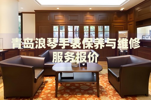 青島浪琴手表保養(yǎng)與維修服務(wù)報(bào)價(jià)
