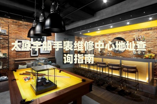 太原宇舶手表維修中心地址查詢指南