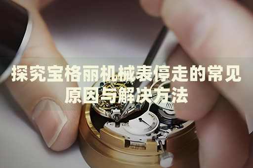 探究寶格麗機(jī)械表停走的常見(jiàn)原因與解決方法