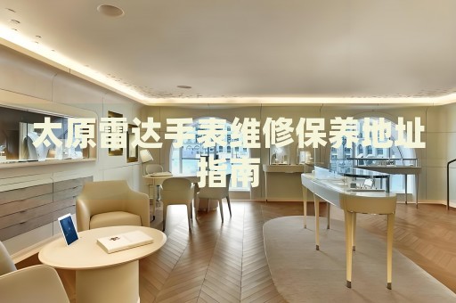 太原雷達手表維修保養(yǎng)地址指南