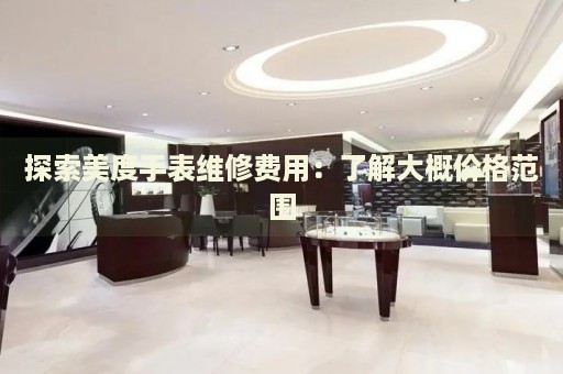 探索美度手表維修費(fèi)用：了解大概價(jià)格范圍