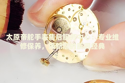 太原帝舵手表售后服務中心：專業(yè)維修保養(yǎng)，煥新您的腕間經(jīng)典