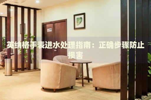 英納格手表進(jìn)水處理指南：正確步驟防止損害