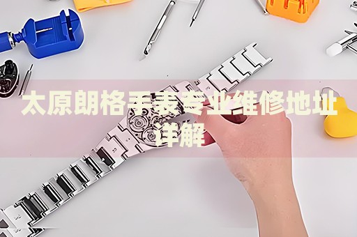 太原朗格手表專業(yè)維修地址詳解