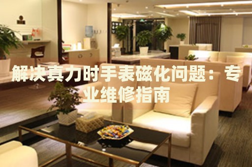解決真力時(shí)手表磁化問(wèn)題：專(zhuān)業(yè)維修指南