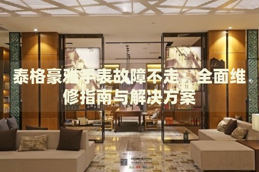 泰格豪雅手表故障不走：全面維修指南與解決方案