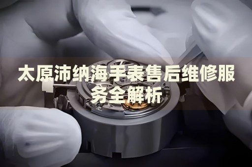 太原沛納海手表售后維修服務全解析