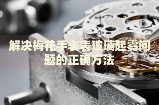 解決梅花手表表玻璃起霧問(wèn)題的正確方法