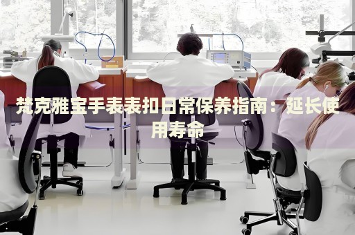 梵克雅寶手表表扣日常保養(yǎng)指南：延長使用壽命