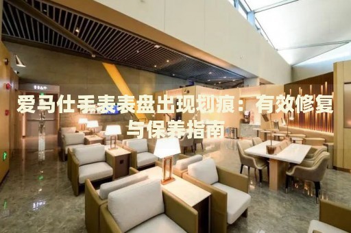 愛馬仕手表表盤出現(xiàn)劃痕：有效修復與保養(yǎng)指南