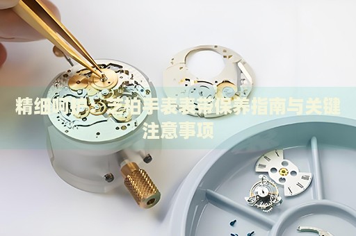 精細呵護：芝柏手表表帶保養(yǎng)指南與關(guān)鍵注意事項
