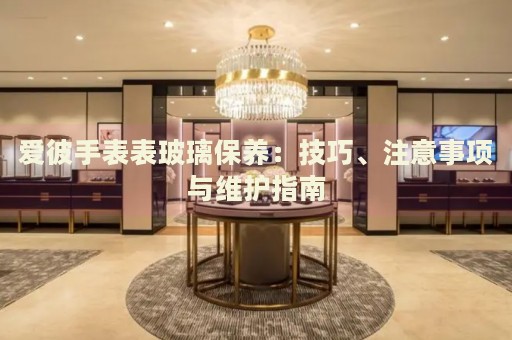 愛彼手表表玻璃保養(yǎng)：技巧、注意事項與維護指南