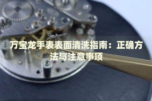 萬寶龍手表表面清洗指南：正確方法與注意事項