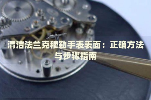 清潔法蘭克穆勒手表表面：正確方法與步驟指南