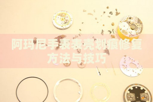 阿瑪尼手表表殼劃痕修復方法與技巧