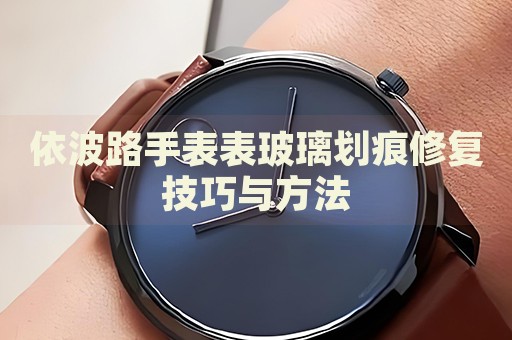 依波路手表表玻璃劃痕修復技巧與方法