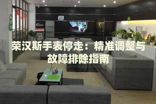 榮漢斯手表停走：精準調(diào)整與故障排除指南