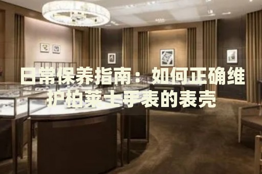 日常保養(yǎng)指南：如何正確維護(hù)柏萊士手表的表殼