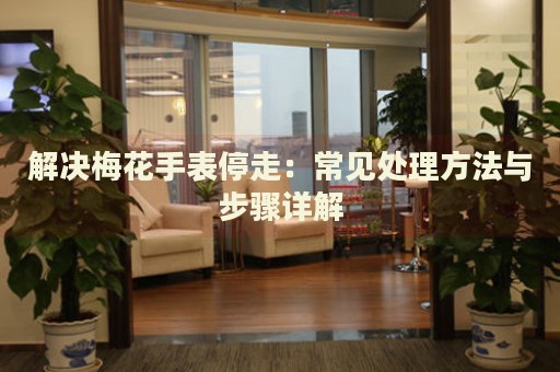 解決梅花手表停走：常見(jiàn)處理方法與步驟詳解