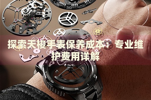 探索天梭手表保養(yǎng)成本：專業(yè)維護(hù)費(fèi)用詳解