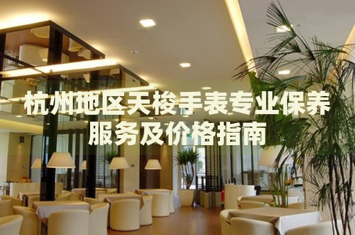 杭州地區(qū)天梭手表專業(yè)保養(yǎng)服務(wù)及價(jià)格指南
