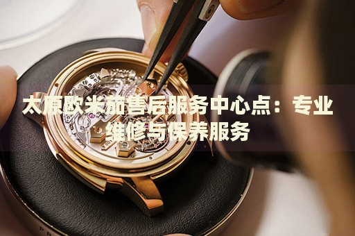 太原歐米茄售后服務中心點：專業(yè)維修與保養(yǎng)服務