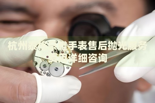 杭州泰格豪雅手表售后拋光服務(wù)費(fèi)用詳細(xì)咨詢
