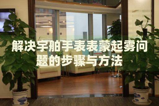 解決宇舶手表表蒙起霧問(wèn)題的步驟與方法