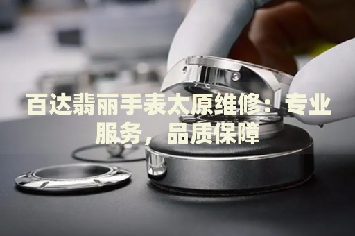百達翡麗手表太原維修：專業(yè)服務，品質(zhì)保障