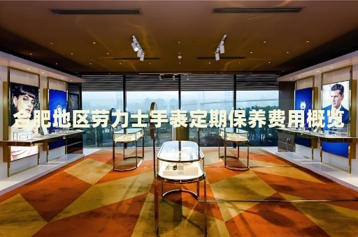合肥地區(qū)勞力士手表定期保養(yǎng)費(fèi)用概覽