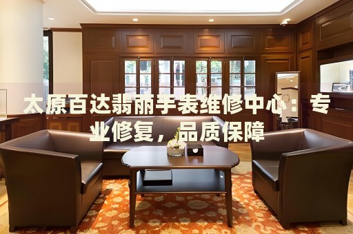 太原百達翡麗手表維修中心：專業(yè)修復，品質(zhì)保障